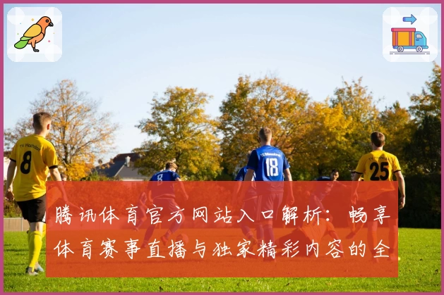 腾讯体育官方网站入口解析:畅享体育赛事直播与独家精彩内容的全新体验