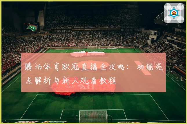 腾讯体育欧冠直播全攻略:功能亮点解析与新人观看教程