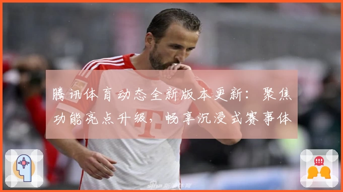 腾讯体育动态全新版本更新：聚焦功能亮点升级，畅享沉浸式赛事体验