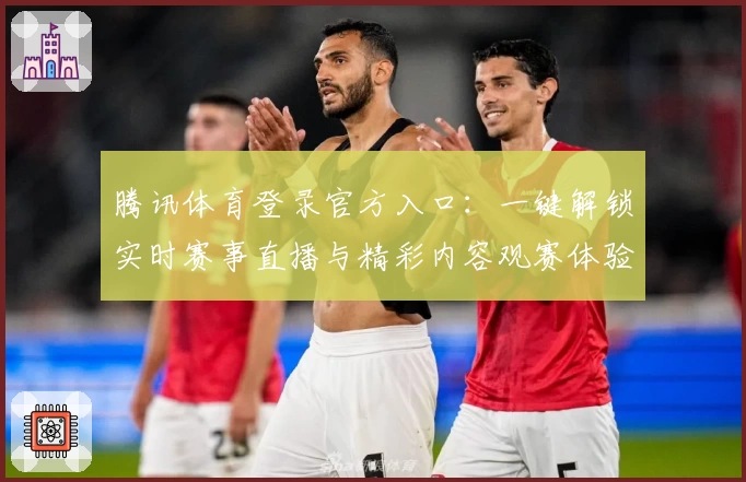 腾讯体育登录官方入口：一键解锁实时赛事直播与精彩内容观赛体验