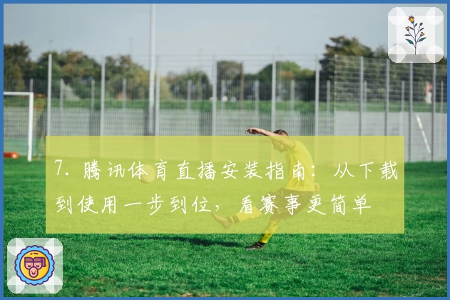 7. 腾讯体育直播安装指南：从下载到使用一步到位，看赛事更简单