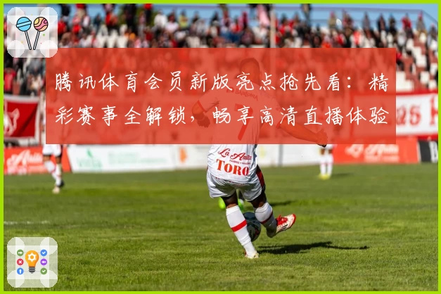 腾讯体育会员新版亮点抢先看：精彩赛事全解锁，畅享高清直播体验
