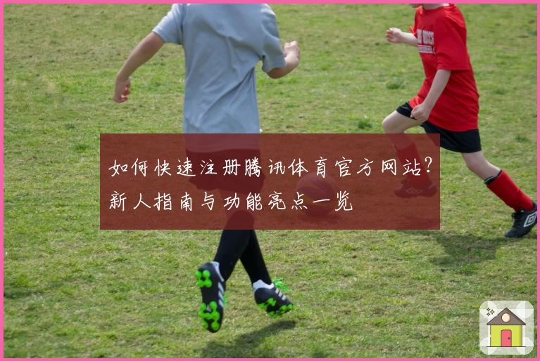 如何快速注册腾讯体育官方网站？新人指南与功能亮点一览