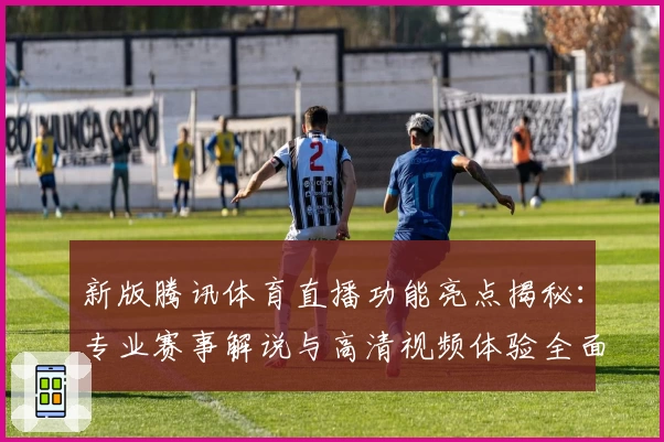 新版腾讯体育直播功能亮点揭秘：专业赛事解说与高清视频体验全面升级
