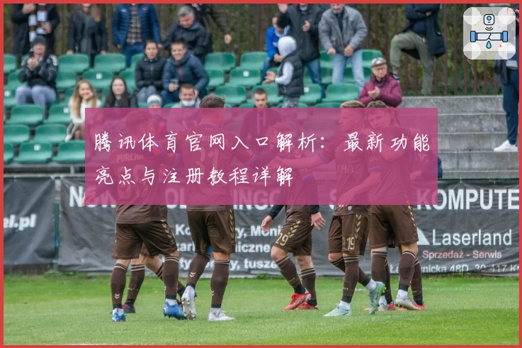 腾讯体育官网入口解析：最新功能亮点与注册教程详解
