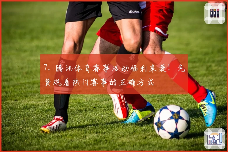 7. 腾讯体育赛事活动福利来袭！免费观看热门赛事的正确方式