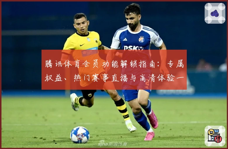 腾讯体育会员功能解锁指南：专属权益、热门赛事直播与高清体验一站畅享