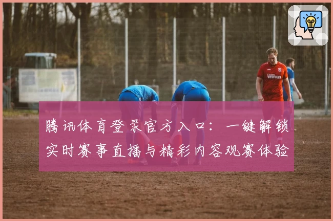 腾讯体育登录官方入口：一键解锁实时赛事直播与精彩内容观赛体验