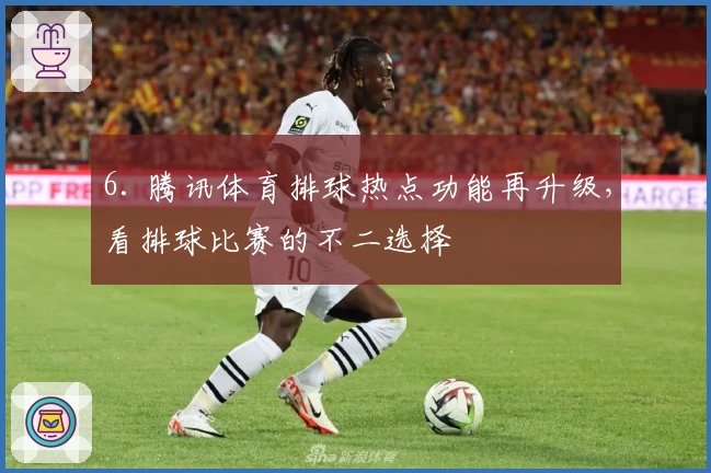 6. 腾讯体育排球热点功能再升级，看排球比赛的不二选择