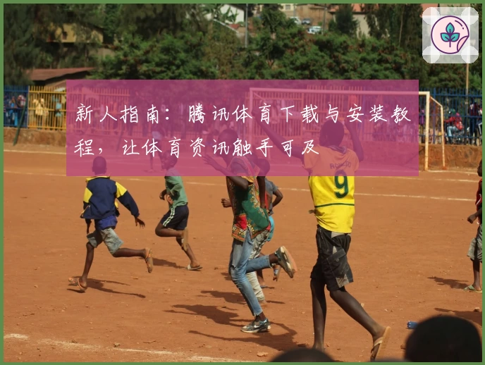 新人指南：腾讯体育下载与安装教程，让体育资讯触手可及