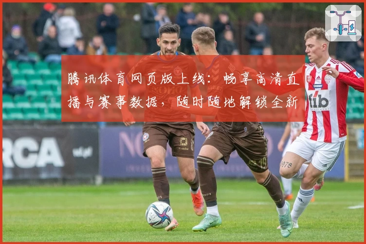 腾讯体育网页版上线：畅享高清直播与赛事数据，随时随地解锁全新观看体验