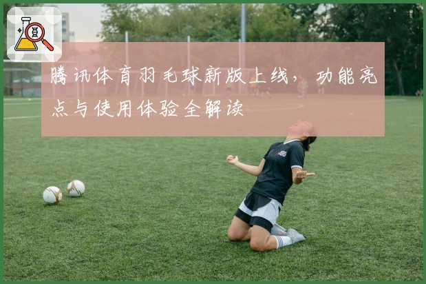 腾讯体育羽毛球新版上线，功能亮点与使用体验全解读