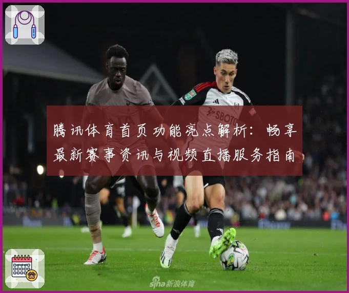 腾讯体育首页功能亮点解析：畅享最新赛事资讯与视频直播服务指南
