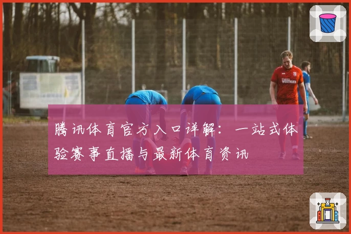 腾讯体育官方入口详解：一站式体验赛事直播与最新体育资讯