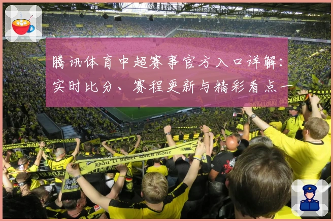 腾讯体育中超赛事官方入口详解：实时比分、赛程更新与精彩看点一网打尽