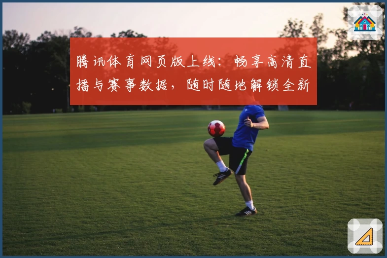 腾讯体育网页版上线：畅享高清直播与赛事数据，随时随地解锁全新观看体验