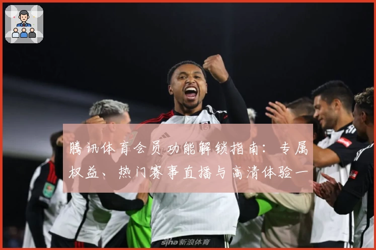 腾讯体育会员功能解锁指南：专属权益、热门赛事直播与高清体验一站畅享