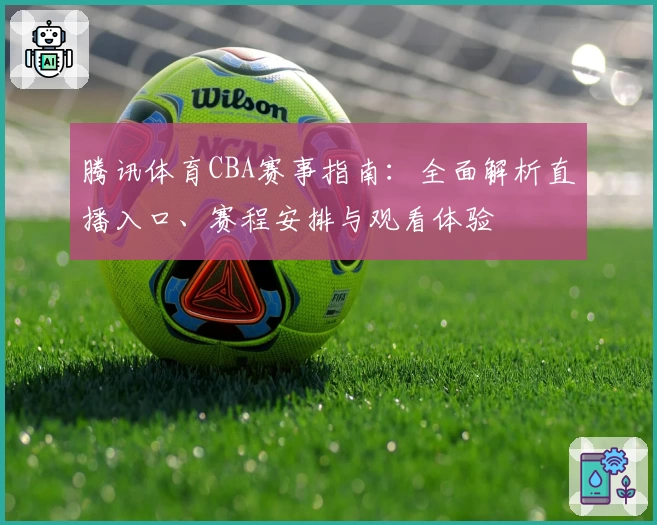 腾讯体育CBA赛事指南：全面解析直播入口、赛程安排与观看体验