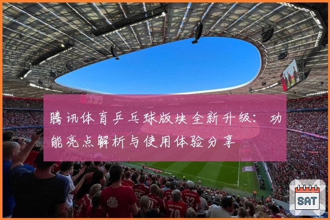 腾讯体育乒乓球版块全新升级：功能亮点解析与使用体验分享