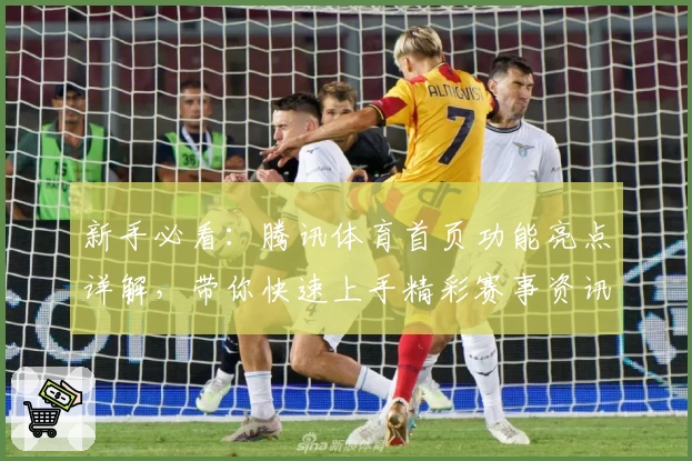 新手必看：腾讯体育首页功能亮点详解，带你快速上手精彩赛事资讯