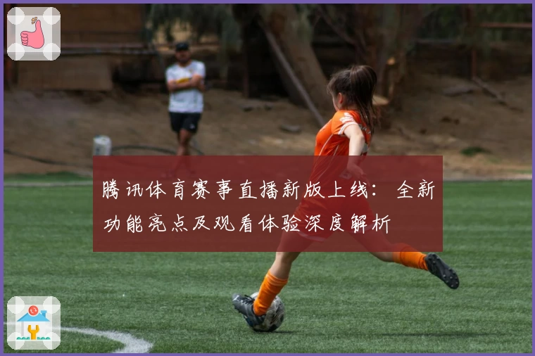 腾讯体育赛事直播新版上线：全新功能亮点及观看体验深度解析